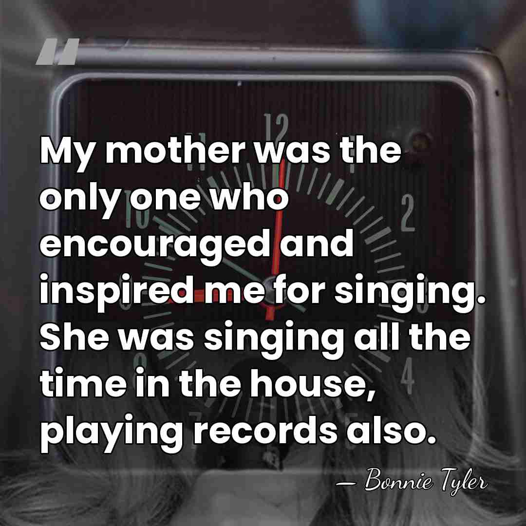 My mother was the only one who encouraged and inspired me for&hellip; - Bonnie Tyler