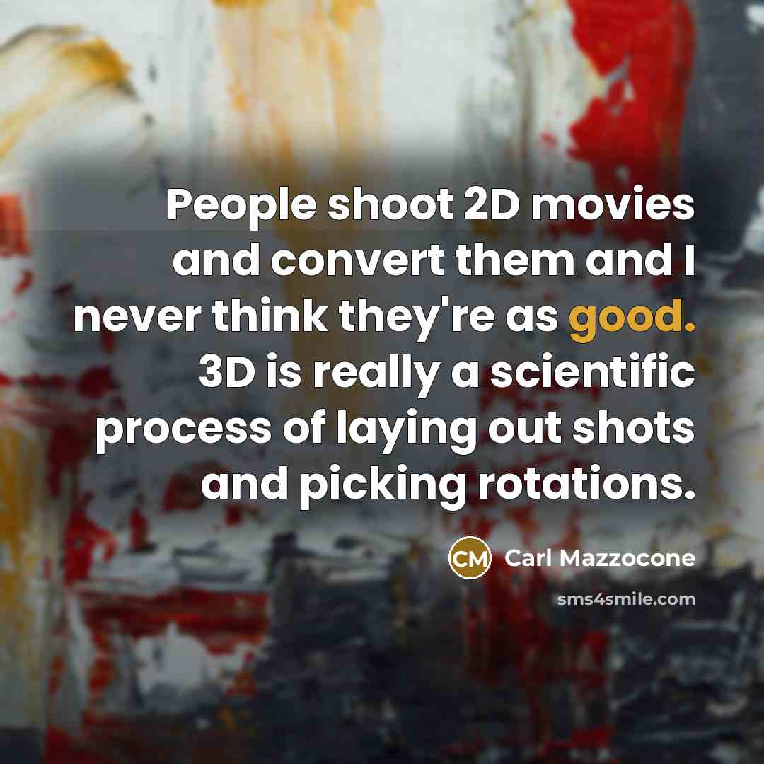 “People shoot 2D movies and convert them and I never think they're as good. 3D is really a scientific process of laying out shots and picking rotations.” quote by Carl Mazzocone