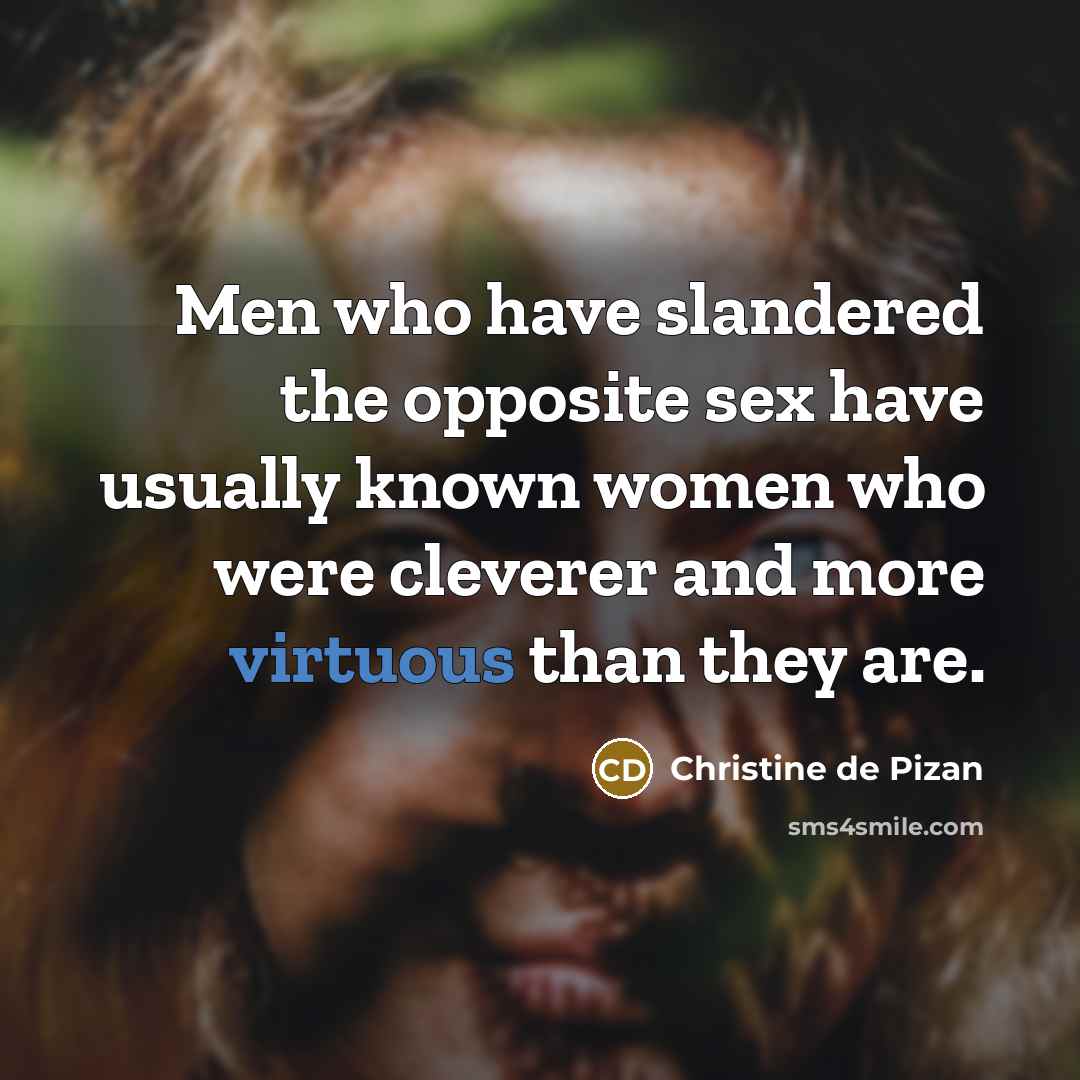 “Men who have slandered the opposite sex have usually known women who were cleverer and more virtuous than they are.” quote by Christine de Pizan