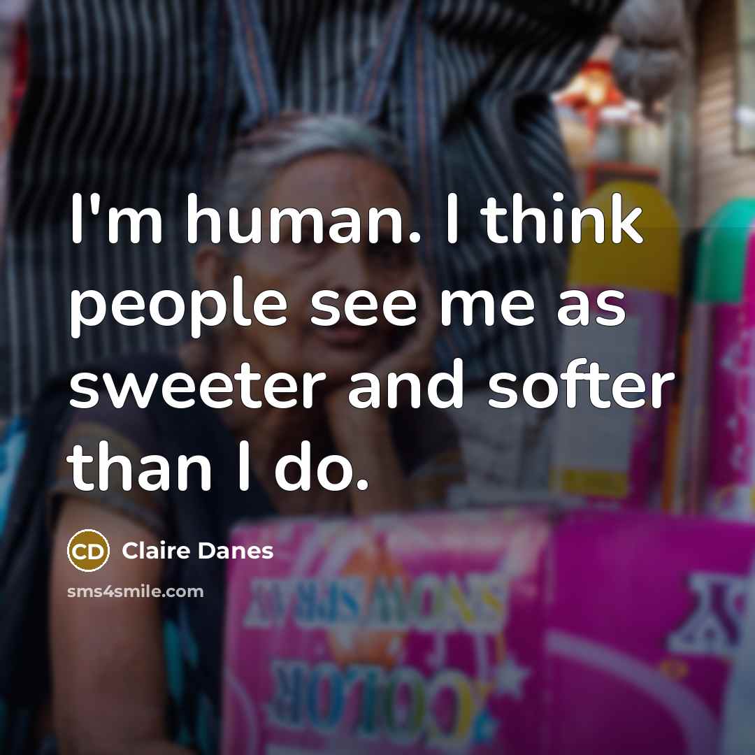 “I'm human. I think people see me as sweeter and softer than I do.” quote by Claire Danes