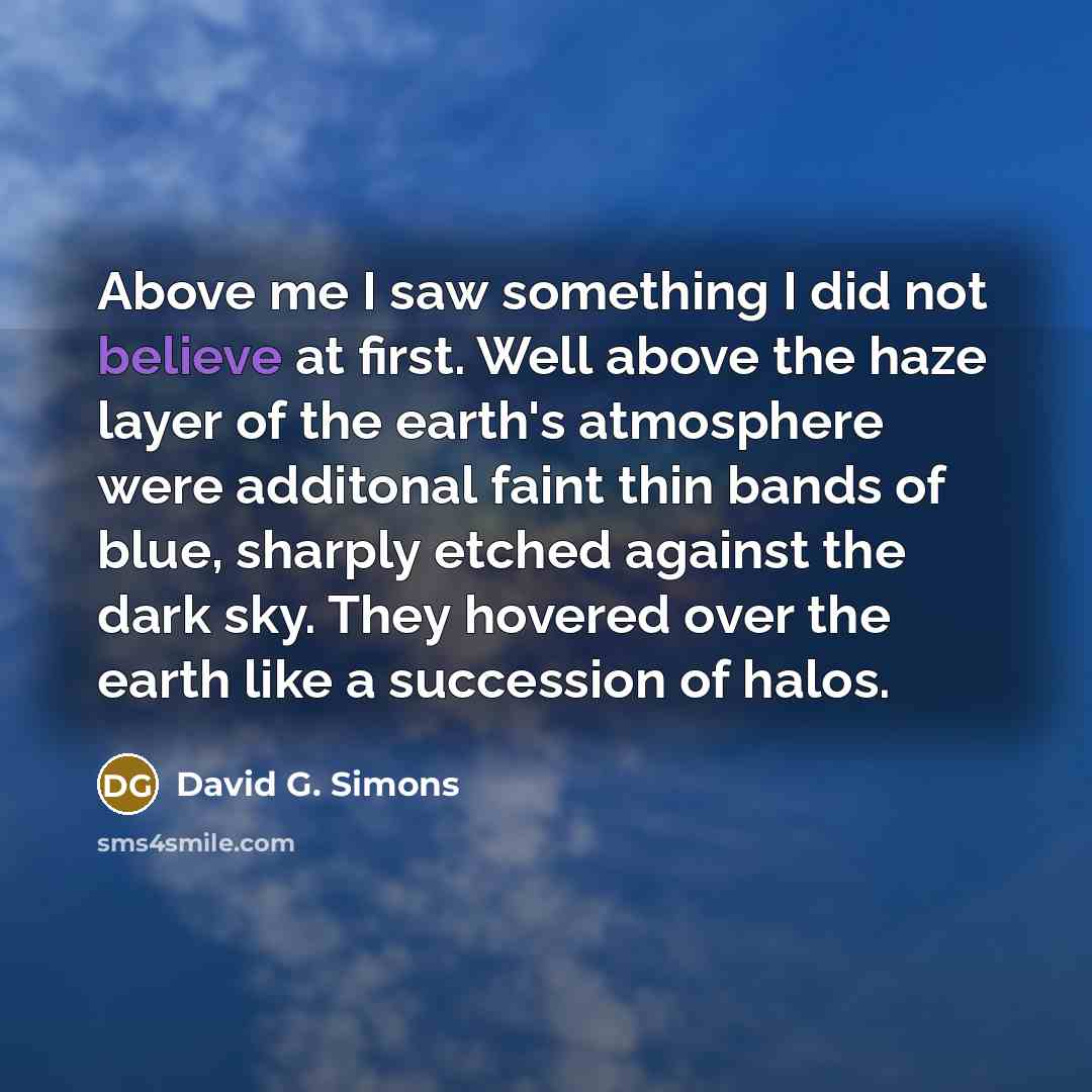 “Above me I saw something I did not believe at first. Well above the haze layer of the earth's atmosphere were additonal faint thin bands of blue, sharply etched against the dark sky. They hovered over the earth like a succession of halos.” quote by David G. Simons