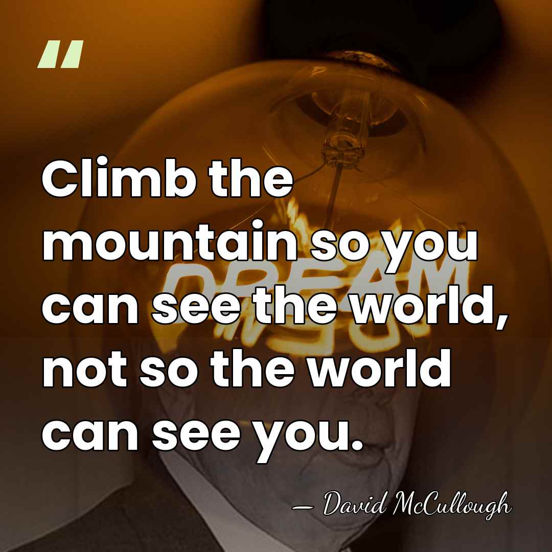 Climb the mountain so you can see the world, not so the&hellip; - David McCullough