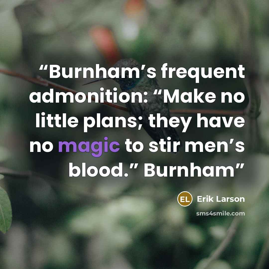 “Burnham’s frequent admonition: “Make no little plans; they have no magic to stir men’s blood.” Burnham” quote by Erik Larson