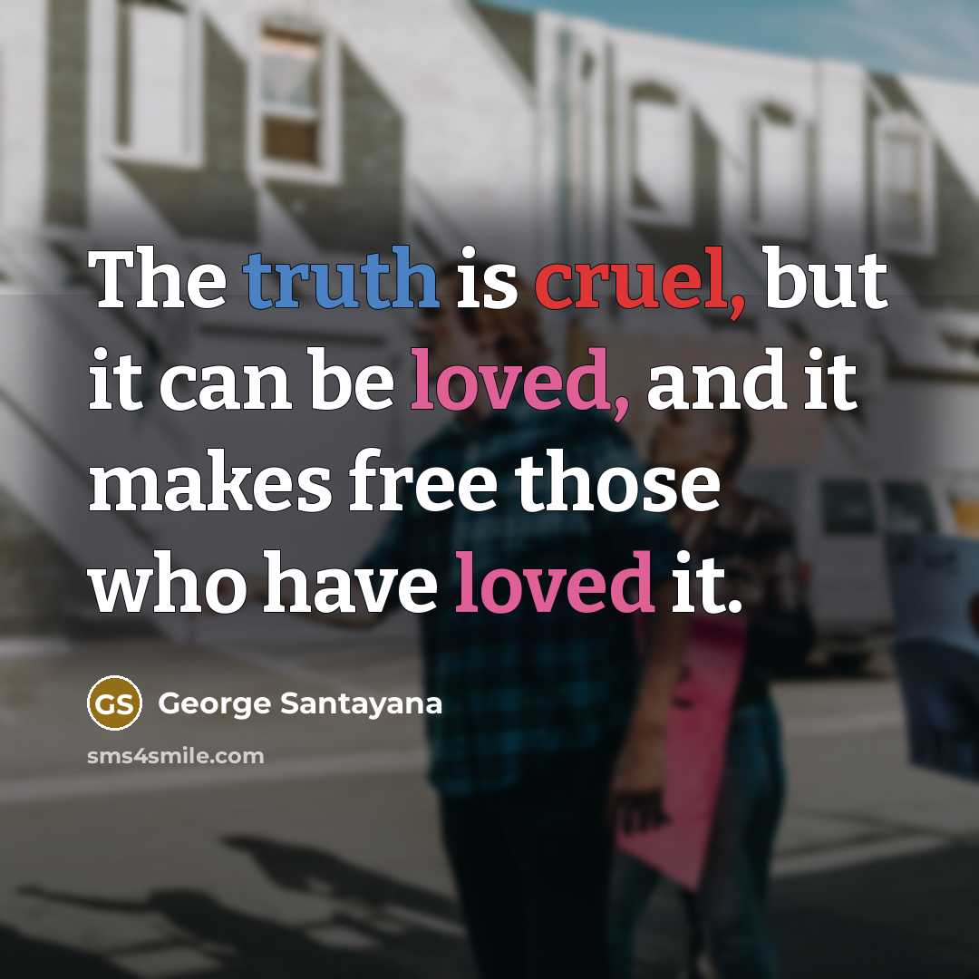 “The truth is cruel, but it can be loved, and it makes free those who have loved it.” quote by George Santayana