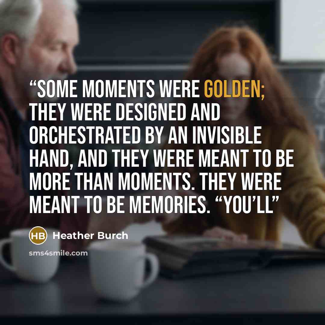 “Some moments were golden; they were designed and orchestrated by an invisible hand, and they were meant to be more than moments. They were meant to be memories. “You’ll” quote by Heather Burch