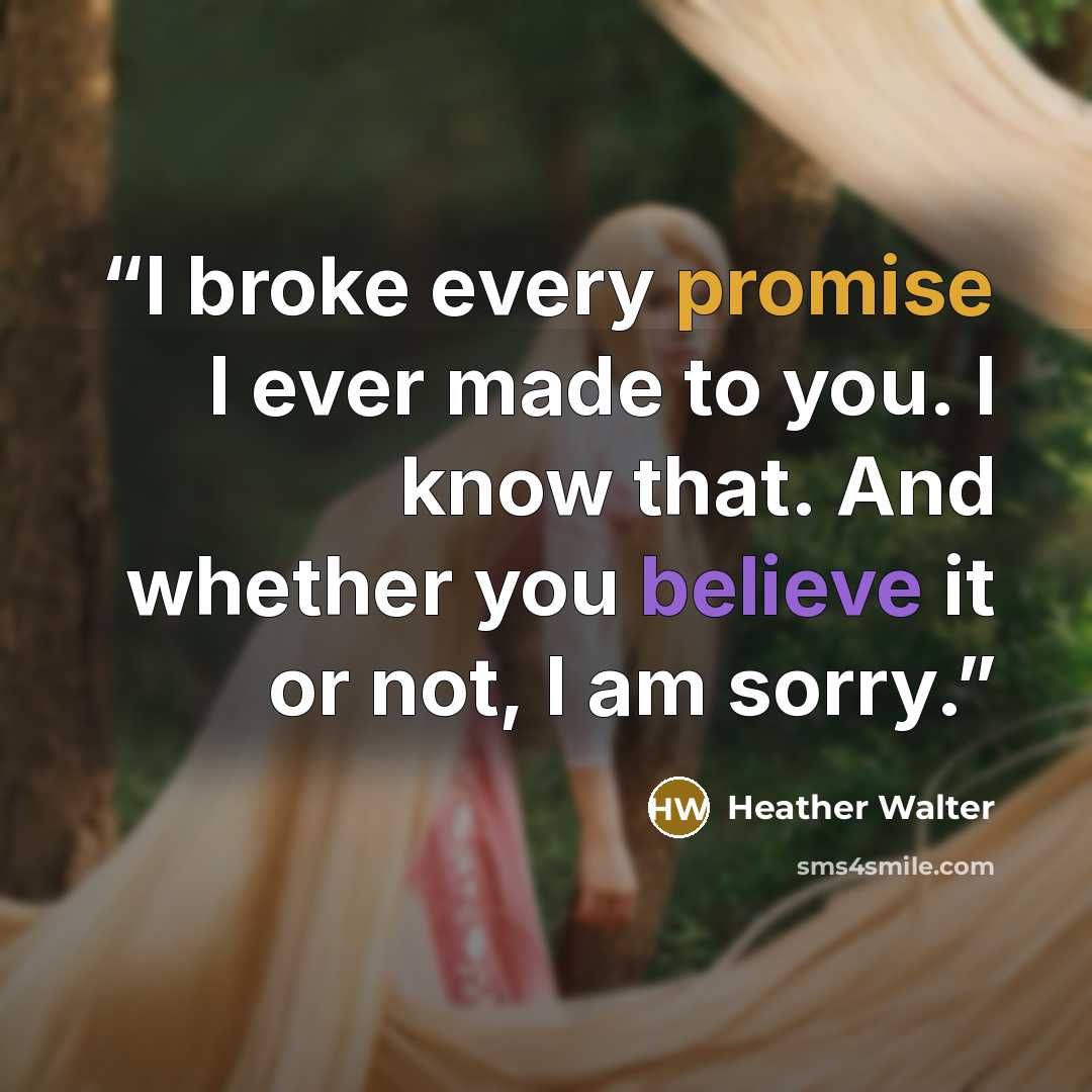 “I broke every promise I ever made to you. I know that. And whether you believe it or not, I am sorry.” quote by Heather Walter