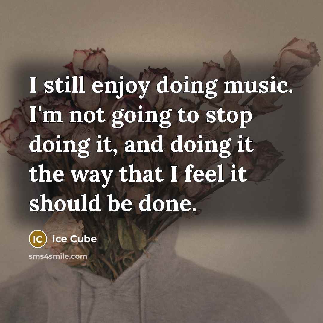 “I still enjoy doing music. I'm not going to stop doing it, and doing it the way that I feel it should be done.” quote by Ice Cube