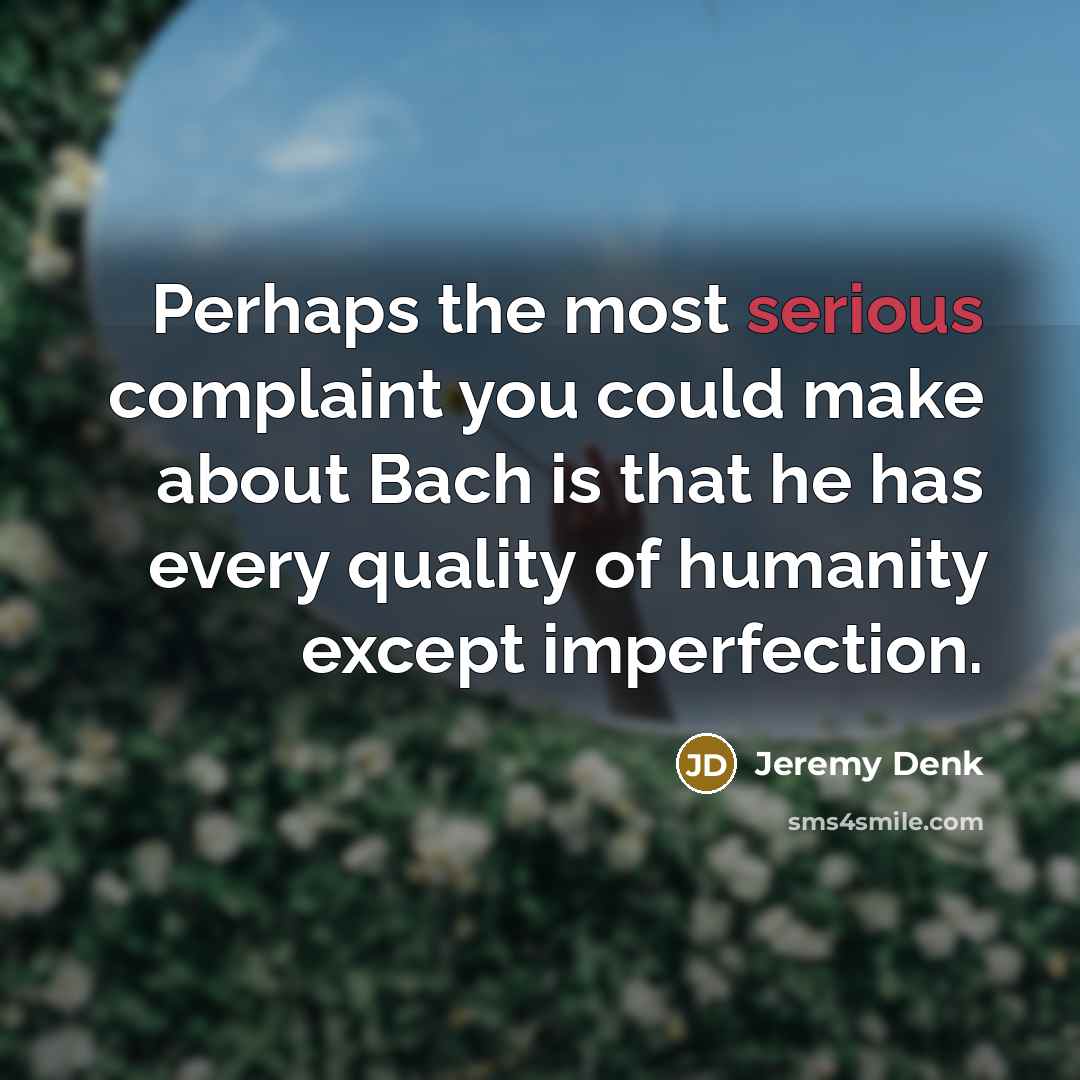 “Perhaps the most serious complaint you could make about Bach is that he has every quality of humanity except imperfection.” quote by Jeremy Denk
