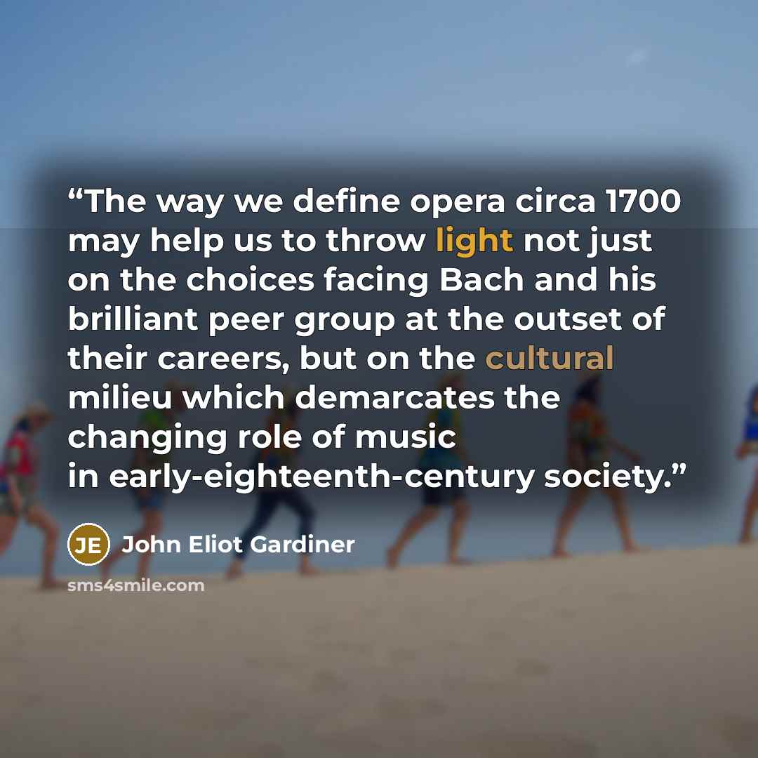 “The way we define opera circa 1700 may help us to throw light not just on the choices facing Bach and his brilliant peer group at the outset of their careers, but on the cultural milieu which demarcates the changing role of music in early-eighteenth-century society.” quote by John Eliot Gardiner