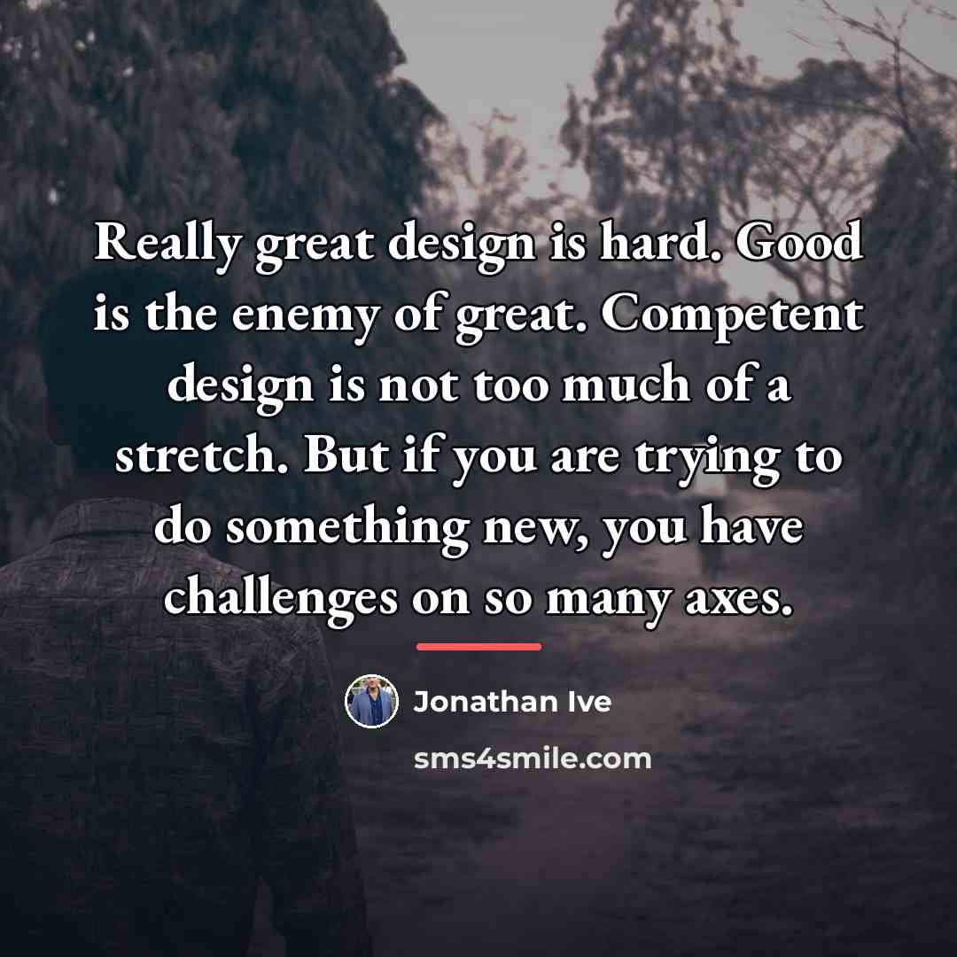 “Really great design is hard. Good is the enemy of…” quote by Jonathan Ive