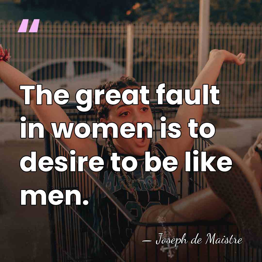 The great fault in women is to desire to be like men. - Joseph de Maistre