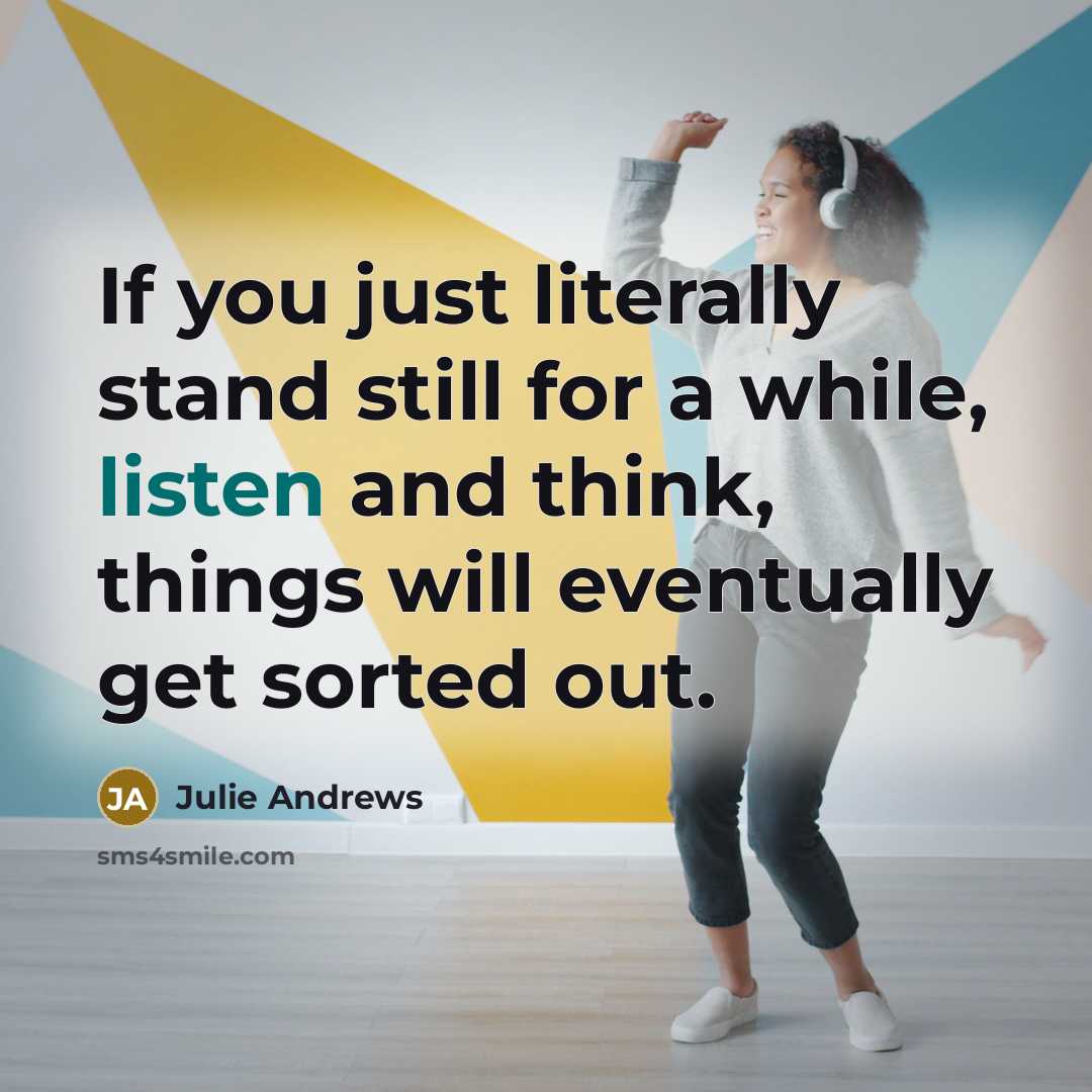 “If you just literally stand still for a while, listen and think, things will eventually get sorted out.” quote by Julie Andrews