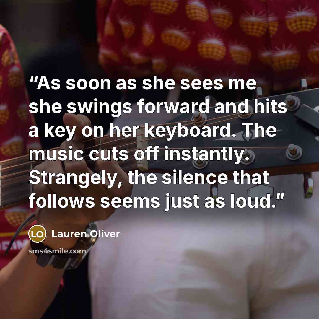“As soon as she sees me she swings forward and hits a key on her keyboard. The music cuts off instantly. Strangely, the silence that follows seems just as loud.” quote by Lauren Oliver