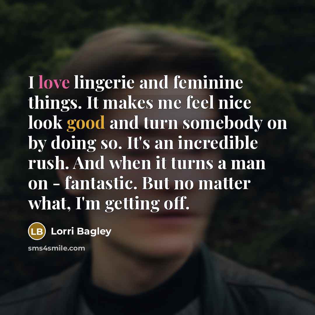 “I love lingerie and feminine things. It makes me feel nice look good and turn somebody on by doing so. It's an incredible rush. And when it turns a man on - fantastic. But no matter what, I'm getting off.” quote by Lorri Bagley