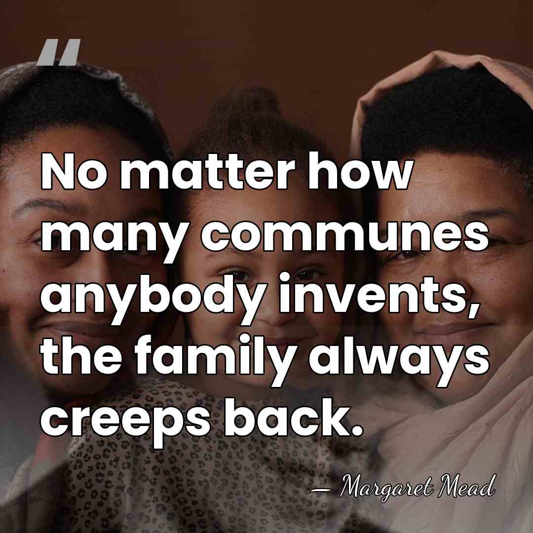 No matter how many communes anybody invents, the family always creeps back. - Margaret Mead