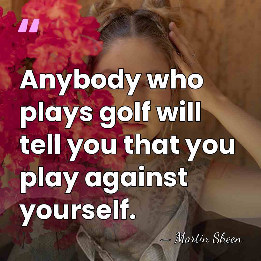 Anybody who plays golf will tell you that you play against yourself. - Martin Sheen