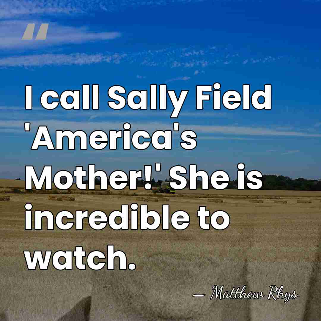 I call Sally Field 'America's Mother!' She is incredible to watch. - Matthew Rhys