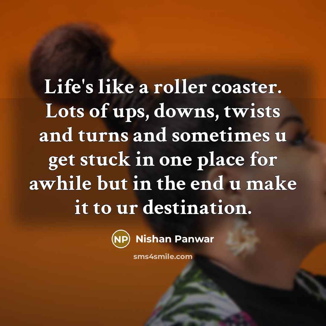 “Life's like a roller coaster. Lots of ups, downs, twists and turns and sometimes u get stuck in one place for awhile but in the end u make it to ur destination.” quote by Nishan Panwar