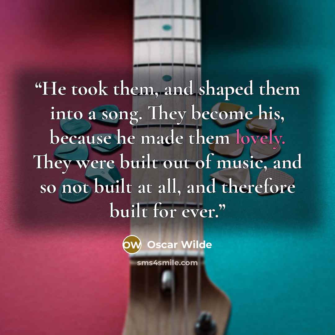 “He took them, and shaped them into a song. They become his, because he made them lovely. They were built out of music, and so not built at all, and therefore built for ever.” quote by Oscar Wilde