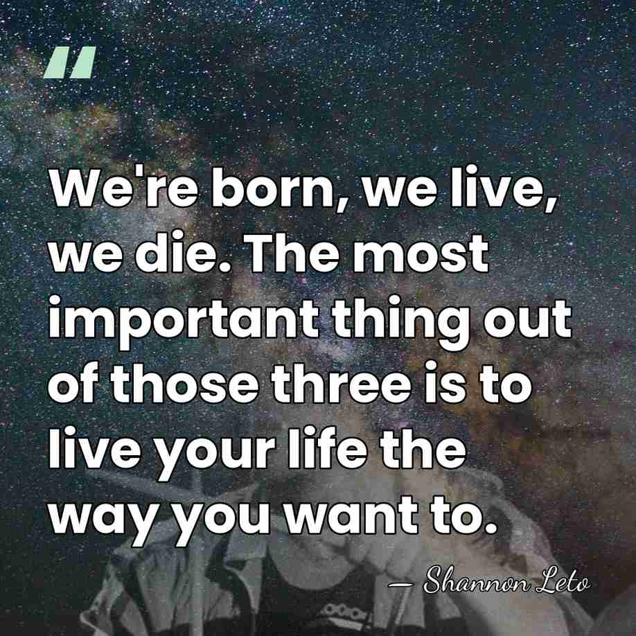 We're born, we live, we die. The most important thing out of&hellip; - Shannon Leto