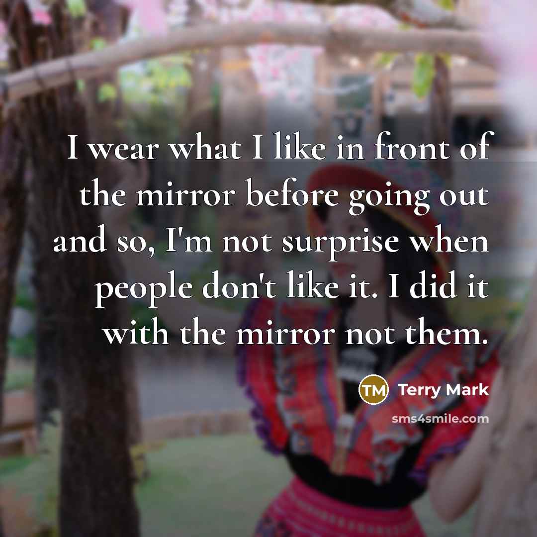“I wear what I like in front of the mirror before going out and so, I'm not surprise when people don't like it. I did it with the mirror not them.” quote by Terry Mark