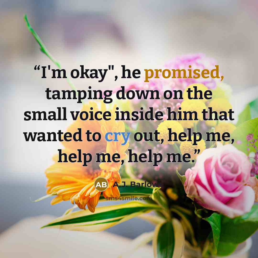 “I'm okay", he promised, tamping down on the small voice inside him that wanted to cry out, help me, help me, help me.” quote by A.J. Barlowe