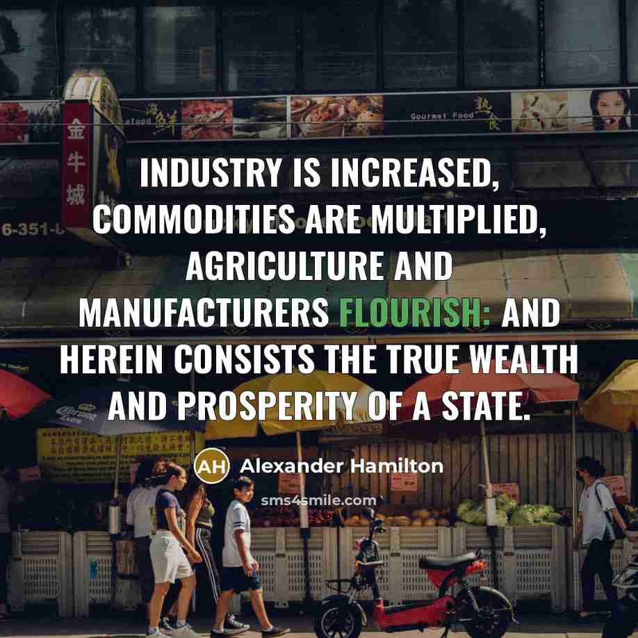 “Industry is increased, commodities are multiplied, agriculture and manufacturers flourish:…” quote by Alexander Hamilton