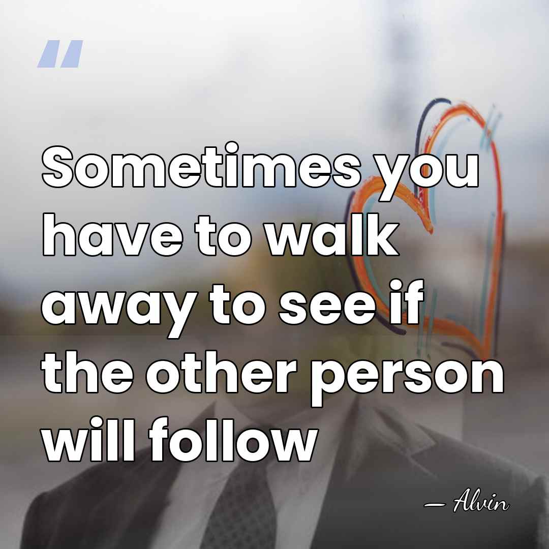 Sometimes you have to walk away to see if the other person&hellip; - Alvin