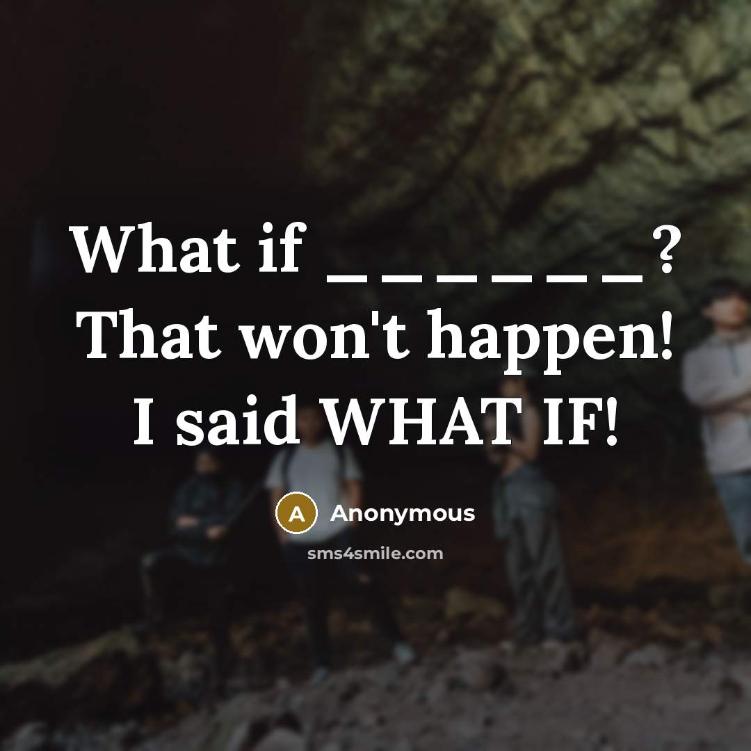 “What if ______? That won`t happen! I said WHAT IF!…” quote by Anonymous