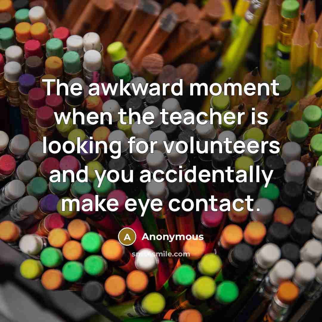 “The awkward moment when the teacher is looking for volunteers…” quote by Anonymous