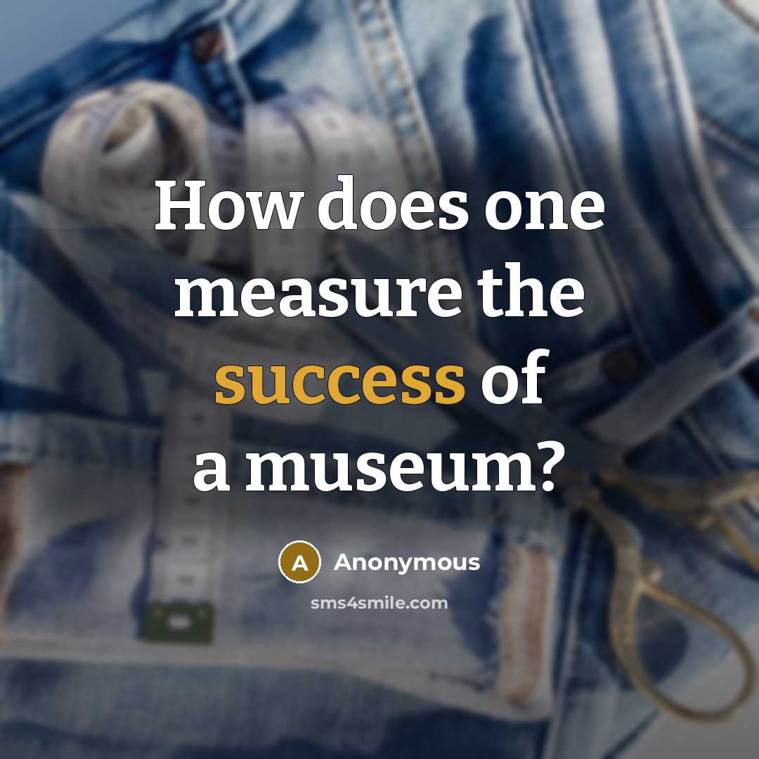 “How does one measure the success of a museum?…” quote by Anonymous