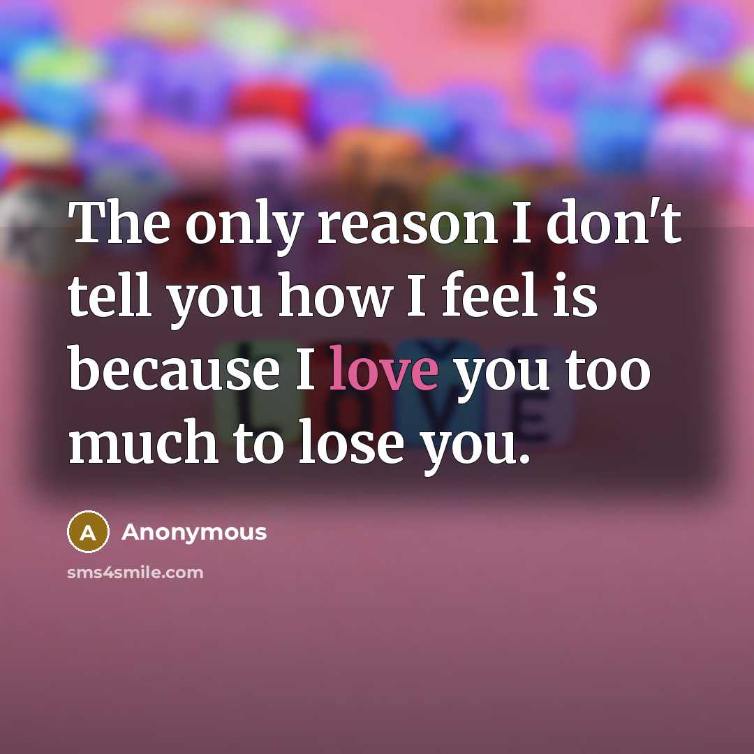 “The only reason I don't tell you how I feel is because I love you too much to lose you.” quote by Anonymous