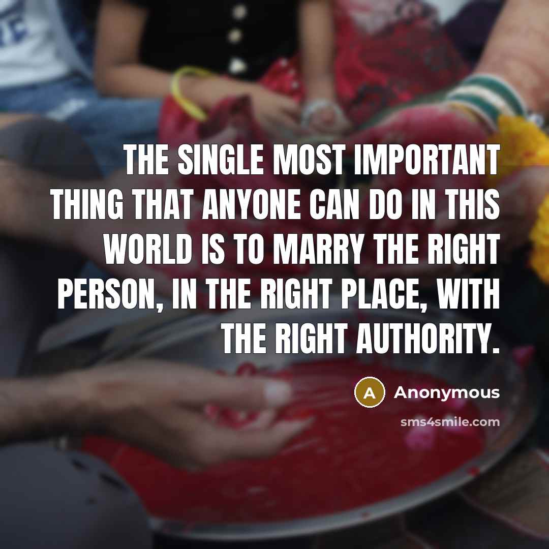 “The single most important thing that anyone can do in this world is to marry the right person, in the right place, with the right authority.” quote by Anonymous