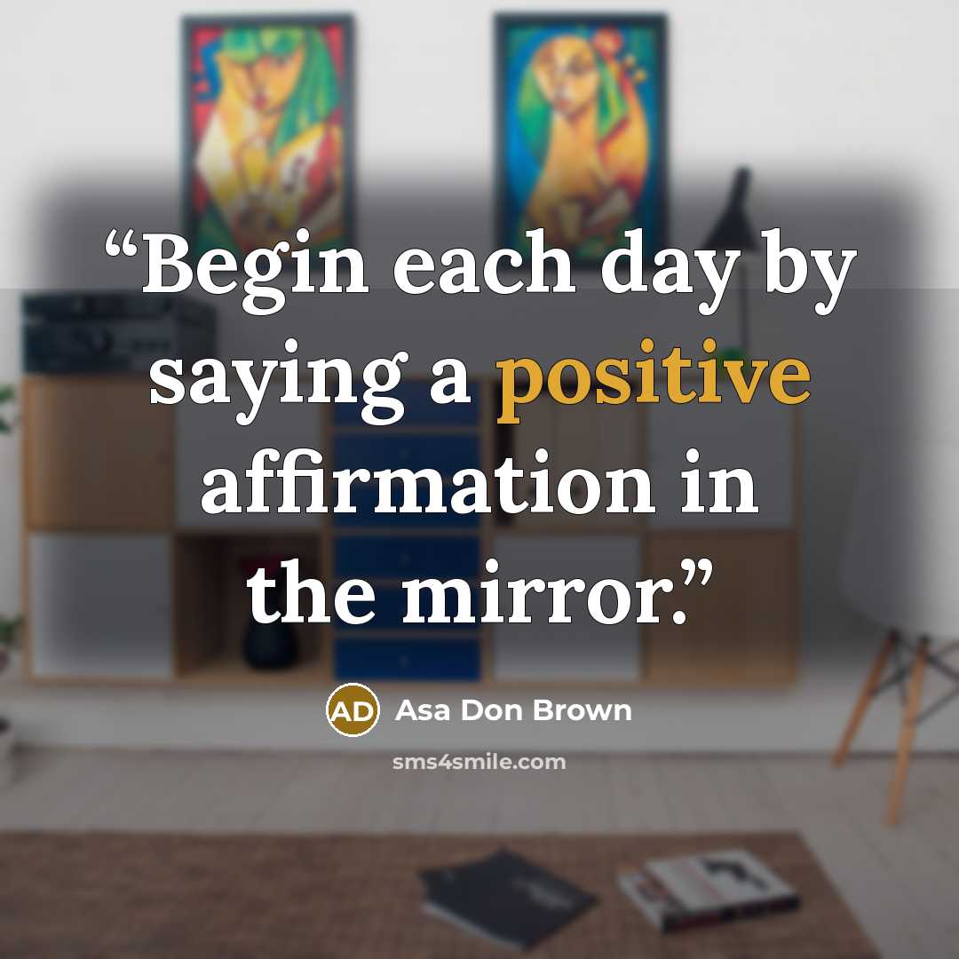 “Begin each day by saying a positive affirmation in the mirror.” quote by Asa Don Brown