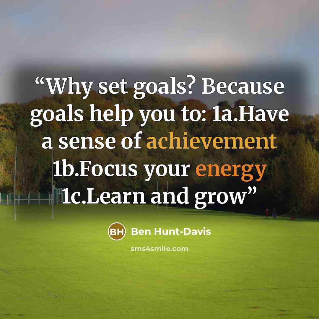 “Why set goals? Because goals help you to: 1a.Have a sense of achievement 1b.Focus your energy 1c.Learn and grow” quote by Ben Hunt-Davis