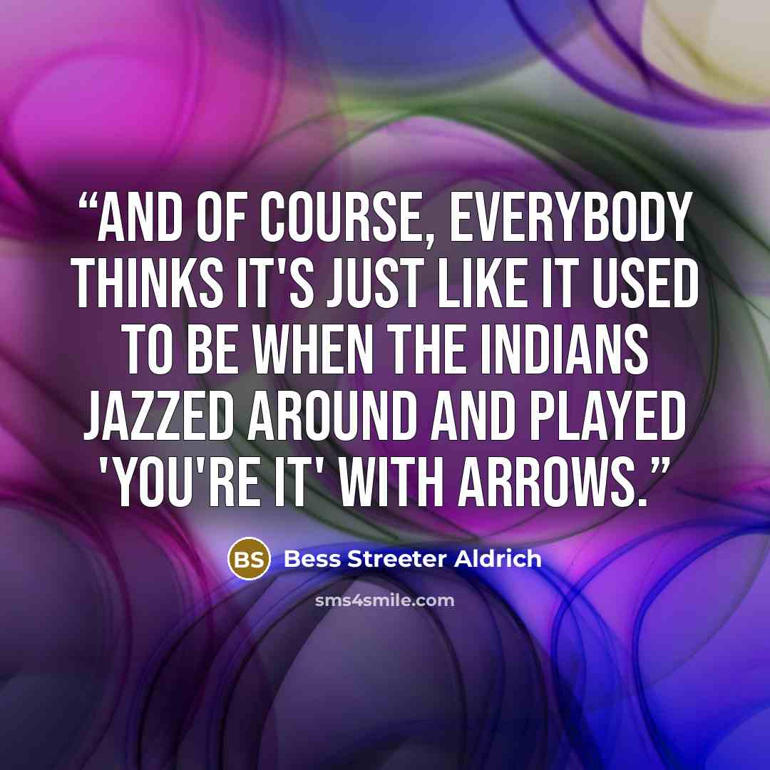 “And of course, everybody thinks it's just like it used to be when the Indians jazzed around and played 'You're it' with arrows.” quote by Bess Streeter Aldrich