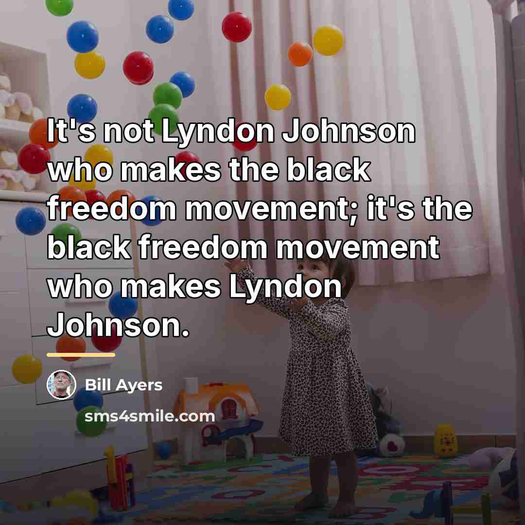 “It's not Lyndon Johnson who makes the black freedom movement;…” quote by Bill Ayers