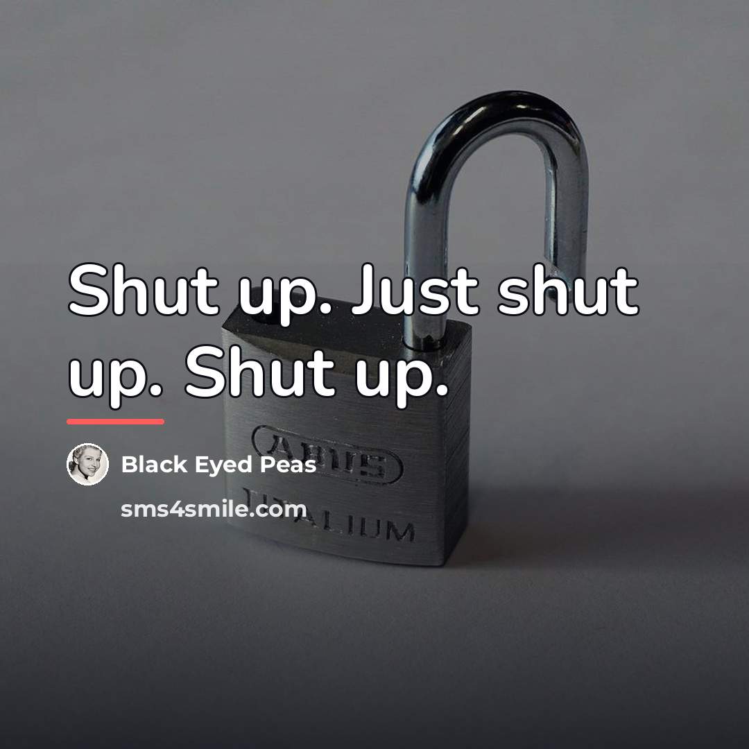 “Shut up. Just shut up. Shut up.…” quote by Black Eyed Peas