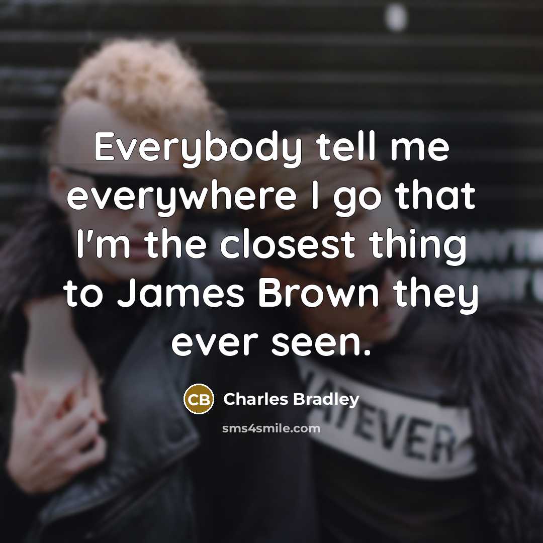 “Everybody tell me everywhere I go that I'm the closest thing to James Brown they ever seen.” quote by Charles Bradley