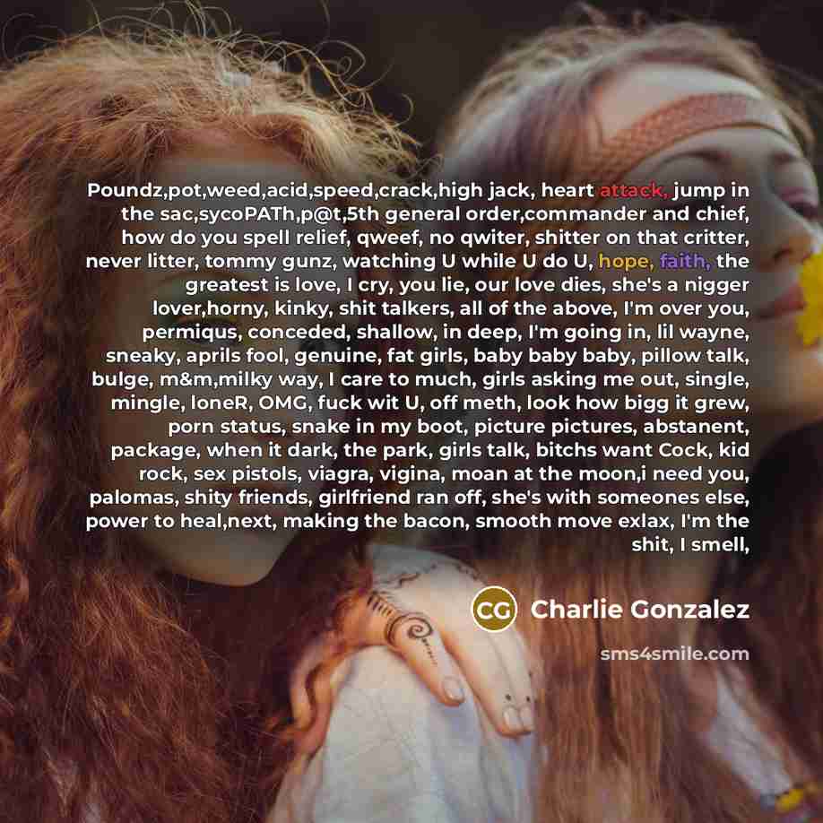 “Poundz,pot,weed,acid,speed,crack,high jack, heart attack, jump in the sac,sycoPATh,p@t,5th general order,commander…” quote by Charlie Gonzalez