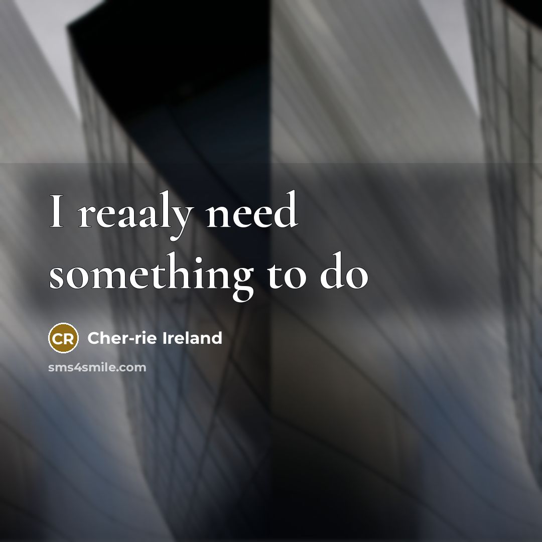 “I reaaly need something to do…” quote by Cher-rie Ireland