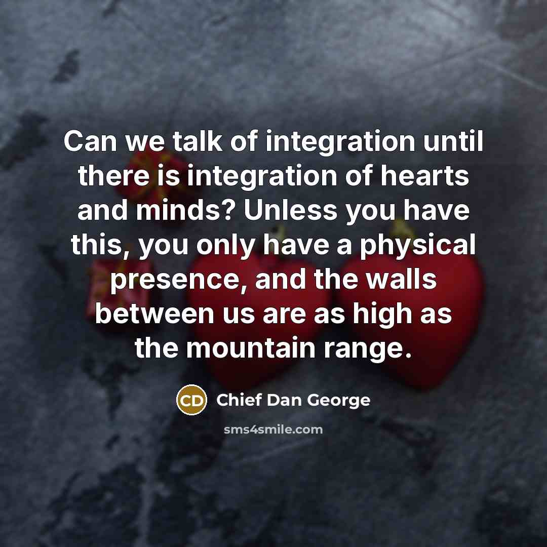 “Can we talk of integration until there is integration of…” quote by Chief Dan George