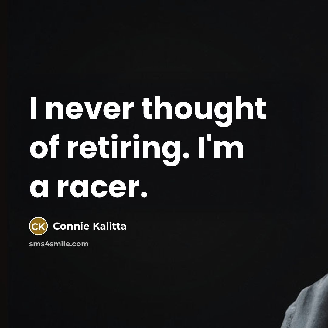 “I never thought of retiring. I'm a racer.” quote by Connie Kalitta