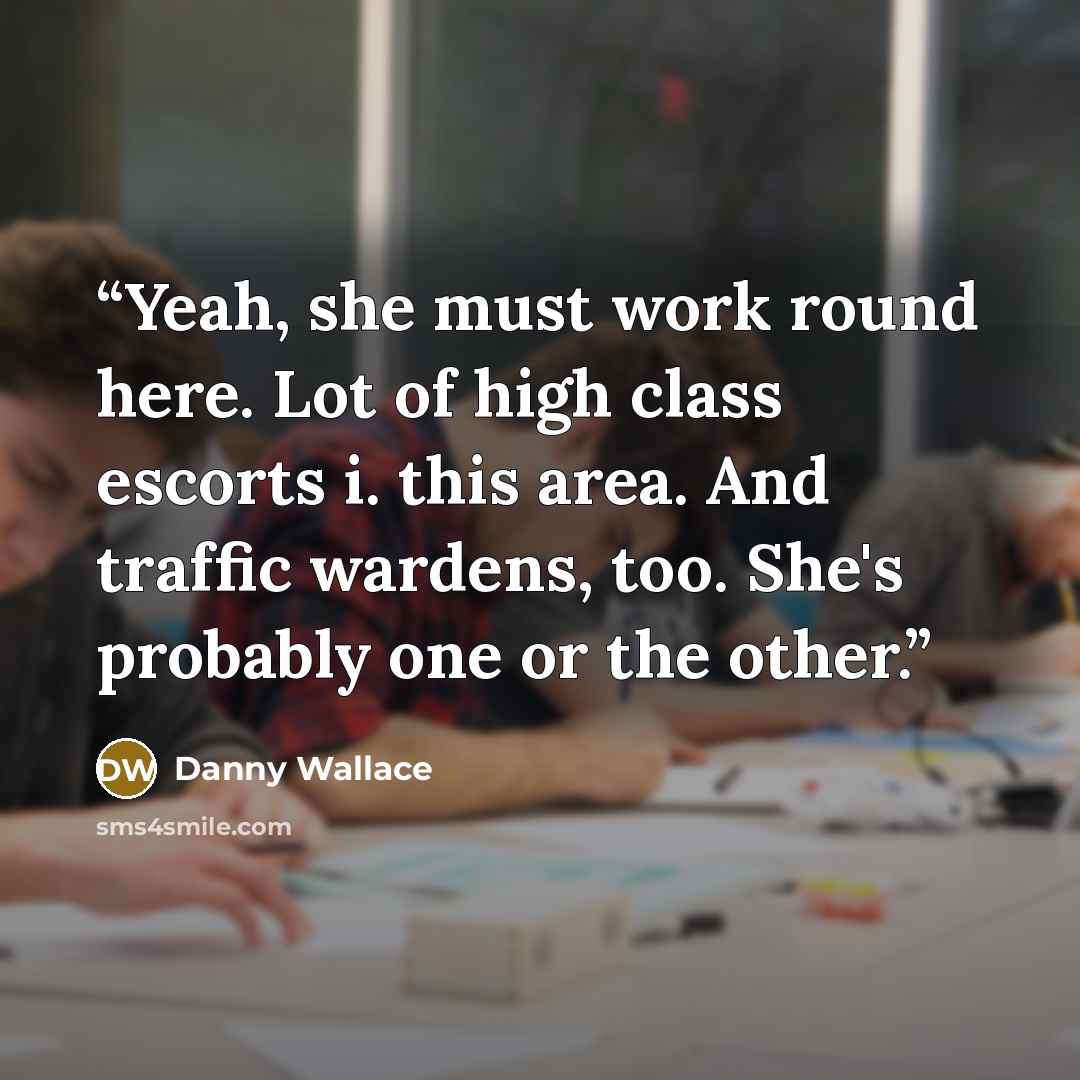 “Yeah, she must work round here. Lot of high class escorts i. this area. And traffic wardens, too. She's probably one or the other.” quote by Danny Wallace