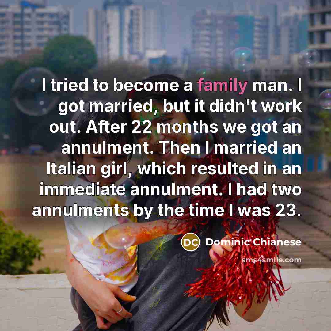 “I tried to become a family man. I got married, but it didn't work out. After 22 months we got an annulment. Then I married an Italian girl, which resulted in an immediate annulment. I had two annulments by the time I was 23.” quote by Dominic Chianese