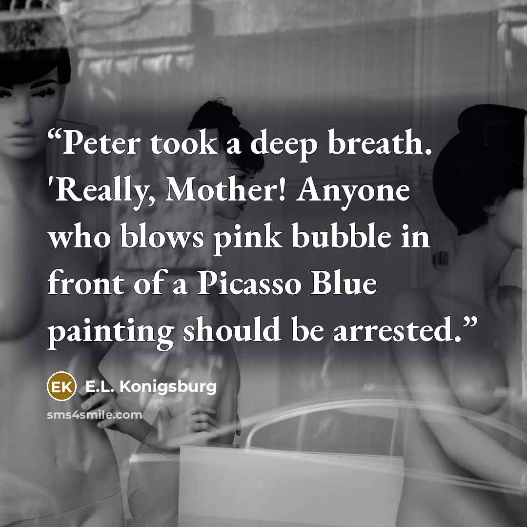 “Peter took a deep breath. 'Really, Mother! Anyone who blows pink bubble in front of a Picasso Blue painting should be arrested.” quote by E.L. Konigsburg