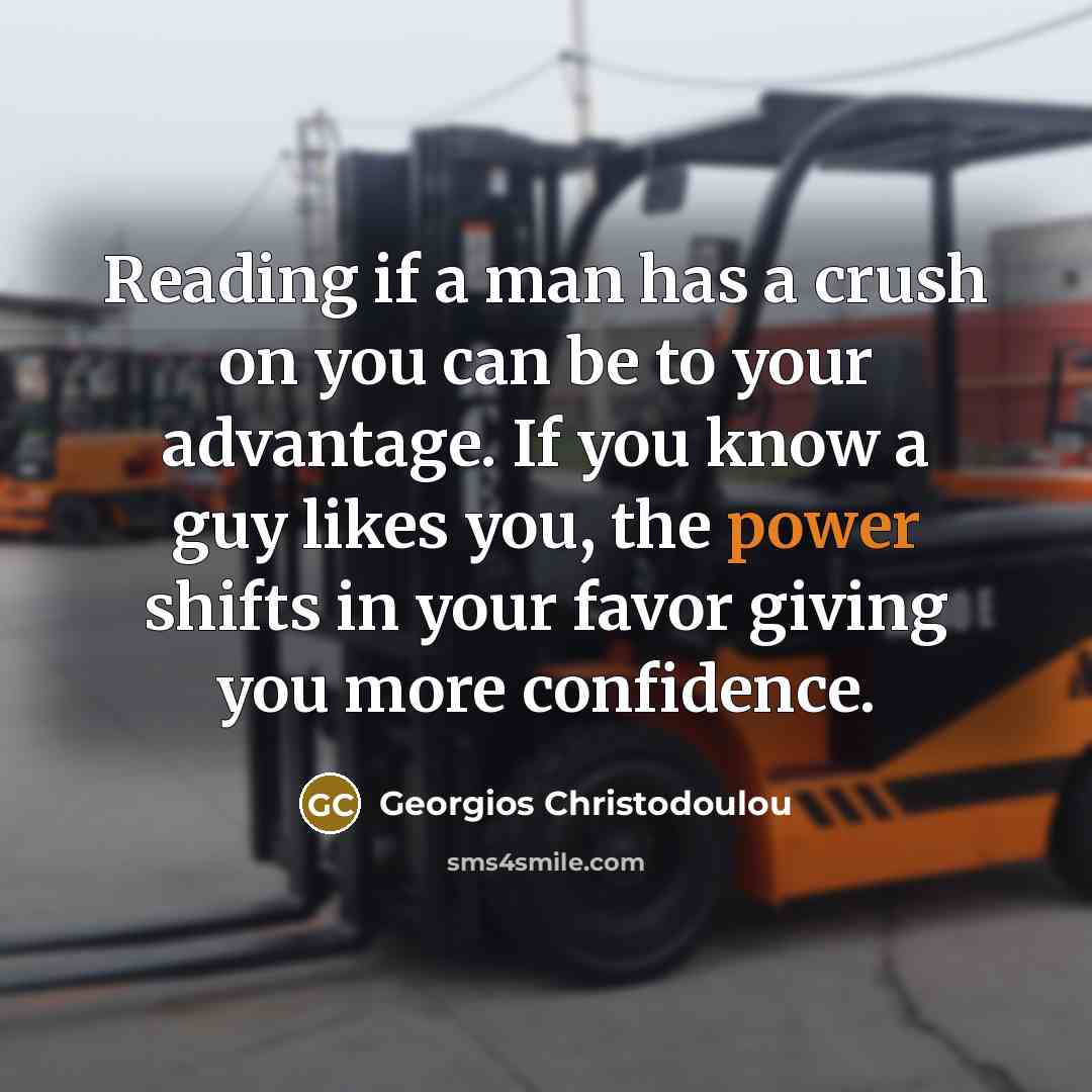 “Reading if a man has a crush on you can be to your advantage. If you know a guy likes you, the power shifts in your favor giving you more confidence.” quote by Georgios Christodoulou