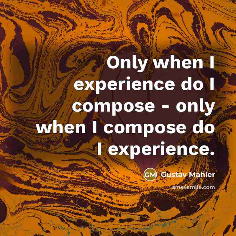 “Only when I experience do I compose - only when I compose do I experience.” quote by Gustav Mahler