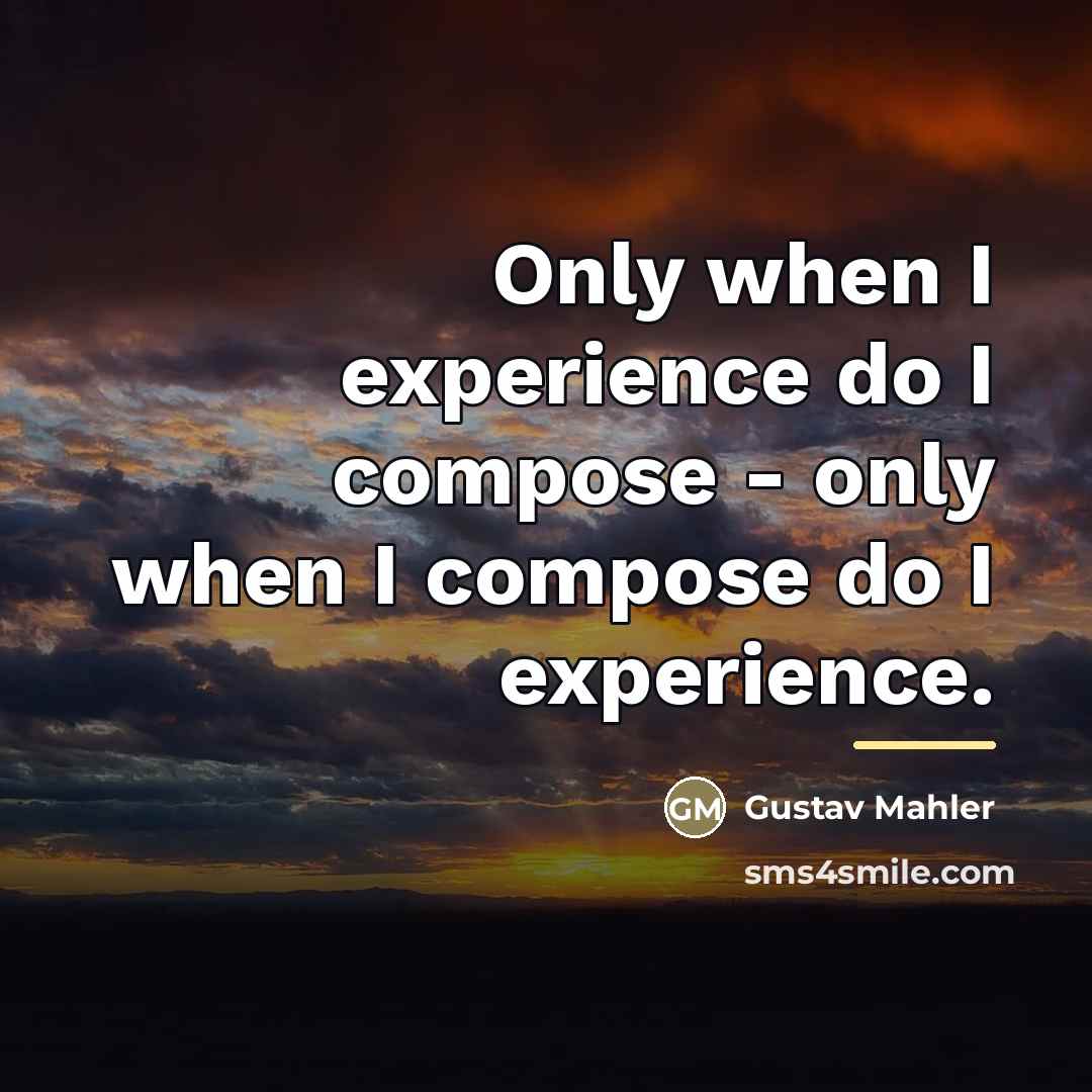 “Only when I experience do I compose - only when…” quote by Gustav Mahler
