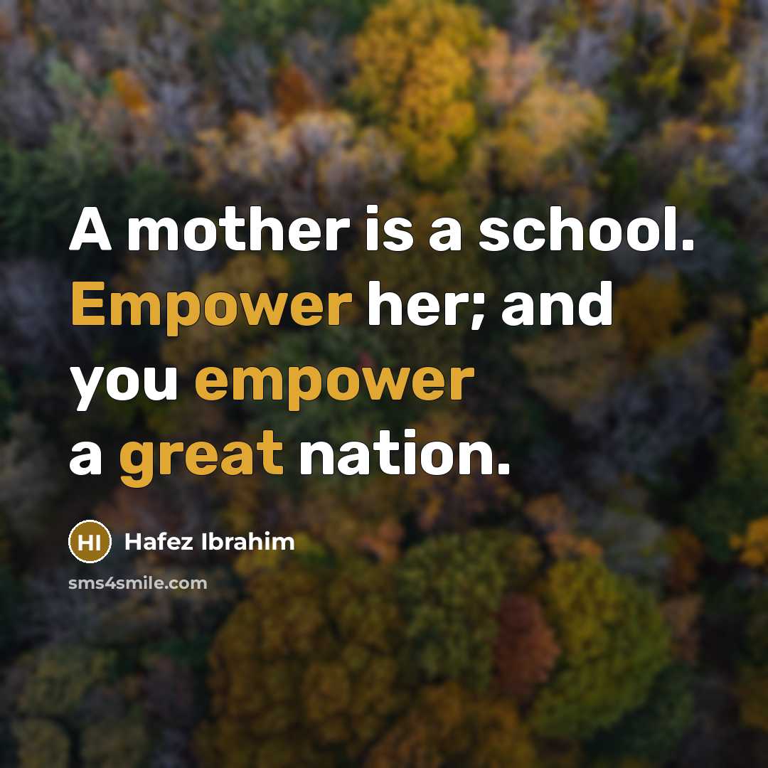 “A mother is a school. Empower her; and you empower a great nation.” quote by Hafez Ibrahim